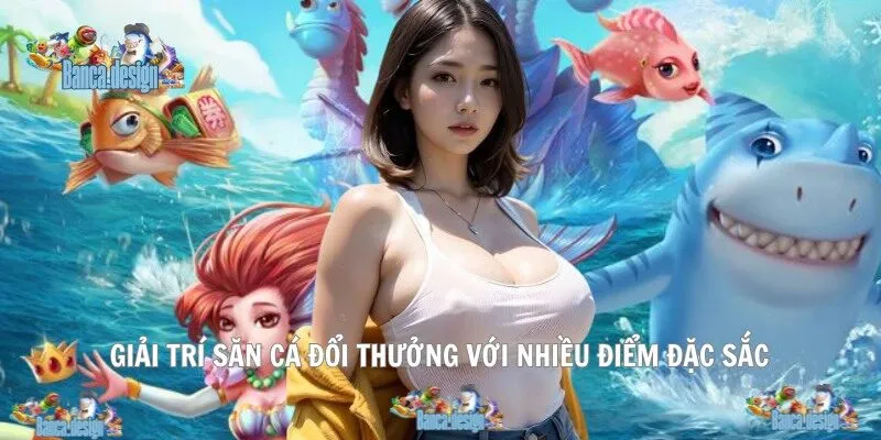 Giải trí săn cá đổi thưởng với nhiều điểm đặc sắc