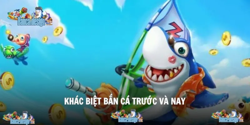 Nội dung khái quát về sự khác biệt bắn cá trước và nay